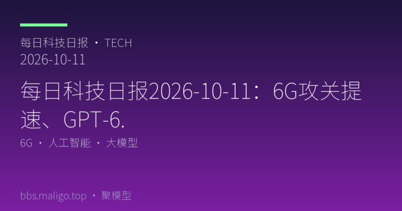 每日科技日报2026-10-11:6G攻关提速、GPT-6.1对决Gemini 4、大模型降本(国内外全汇总)-聚模型